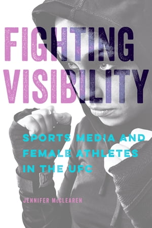 Fighting Visibility Sports Media and Female Athletes in the UFC【電子書籍】[ Jennifer McClearen ]