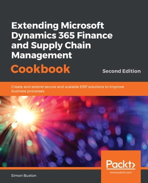 Extending Microsoft Dynamics 365 Finance and Supply Chain Management Cookbook Create and extend secure and scalable ERP solutions to improve business processes, 2nd Edition【電子書籍】 Simon Buxton
