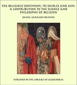 The Religious Sentiment, Its Source and Aim: A Contribution to the Science and Philosophy of Religion