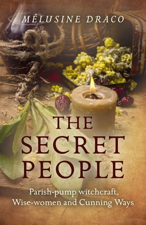 The Secret People Parish-Pump Witchcraft, Wise-Women and Cunning Ways