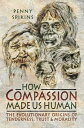 How Compassion Made Us Human The Evolutionary Origins of Tenderness, Trust & Morality