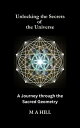 Unlocking the Secrets of the Universe: A Journey through the Sacred Geometry【電子書籍】 M.A Hill
