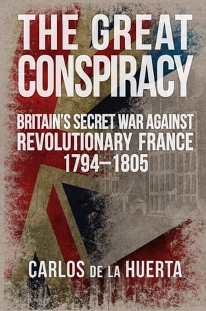 The Great Conspiracy Britain's Secret War against Revolutionary France, 1794-1805【電子書籍】[ Carlos de la Huerta ]