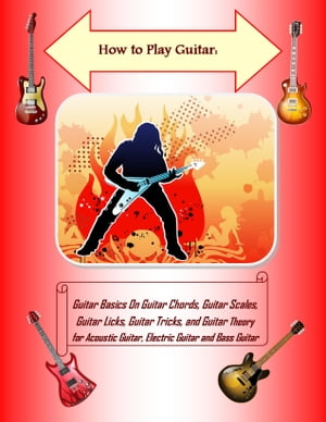 How to Play Guitar: Guitar Basics On Guitar Chords, Guitar Scales, Guitar Licks, Guitar Tricks, and Guitar Theory for Acoustic Guitar, Electric Guitar and Bass Guitar