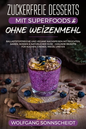 Zuckerfreie Desserts mit Superfoods & ohne Weizenmehl Ballaststoffreiche und vegane Nachspeisen mit Fr?chten, Samen, N?ssen & nat?rlicher S??e - Gesunde Rezepte f?r Kuchen, Cremes, Riegel und Eis