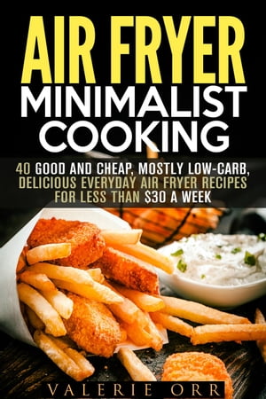 Air Fryer Minimalist Cooking: 40 Good and Cheap, Mostly Low-Carb, Delicious Everyday Air Fryer Recipes for Less than $30 a Week