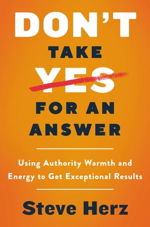 Don't Take Yes for an Answer Using Authority, Warmth, and Energy to Get Exceptional Results【電子書籍】[ Steve Herz ]