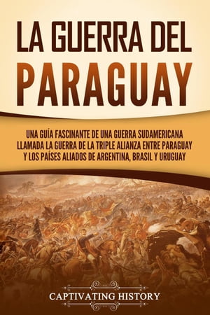 La guerra del Paraguay: Una guía fascinante de una guerra sudamericana llamada la guerra de la Triple Alianza entre Paraguay y los países aliados de Argentina, Brasil y Uruguay