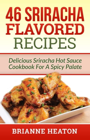 46 Sriracha Flavored Recipes: Delicious Sriracha Hot Sauce Cookbook For A Spicy Palate