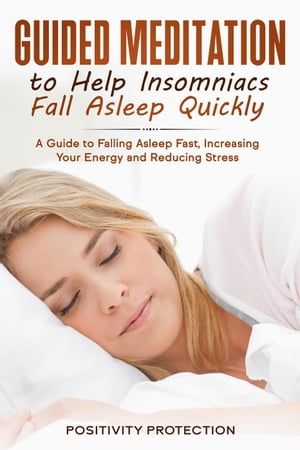 Guided Meditation to Help Insomniacs Fall Asleep Quickly: A Guide to Falling Asleep Fast, Increasing Your Energy and Reducing Stress【電子書籍】 Positivity Protection