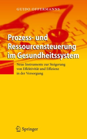 Prozess- und Ressourcensteuerung im Gesundheitssystem Neue Instrumente zur Steigerung von Effektivit?t und Effizienz in der Versorgung