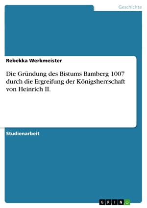 Die Gründung des Bistums Bamberg 1007 durch die Ergreifung der Königsherrschaft von Heinrich II.