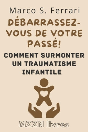 Débarrassez-Vous De Votre Passé! : Comment Surmonter Un Traumatisme Infantile