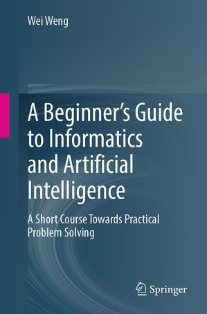 A Beginner’s Guide to Informatics and Artificial Intelligence A Short Course Towards Practical Problem Solving【電子書籍】[ Wei Weng ]