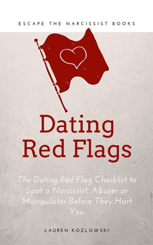 Red Flags: The Dating Red Flag Checklist to Spot a Narcissist, Abuser or Manipulator Before They Hurt You【電子書籍】 Lauren Kozlowski