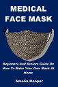 MEDICAL FACE MASK Beginners And Seniors Guide On How To Make Your Own Mask At Home【電子書籍】 Amelia Hooper