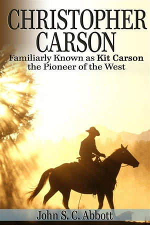 Christopher Carson, Familiarly Known as Kit Carson the Pioneer of the West