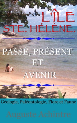 L’Île Ste. Hélène. - Passé, présent et avenir - Géologie, Paléontologie, Flore et Faune