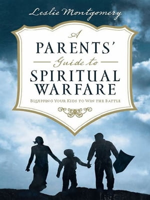 A Parents' Guide to Spiritual Warfare: Equipping Your Kids to Win the Battle