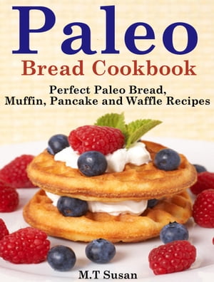 Paleo Bread Cookbook Perfect Paleo Bread, Muffin, Pancake and Waffle Recipes【電子書籍】[ M.T Su..