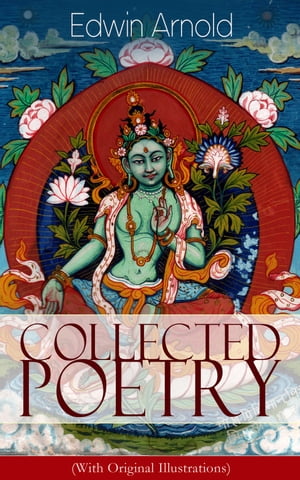 Collected Poetry of Edwin Arnold (With Original Illustrations) The Light of Asia, Light of the World or The Great Consummation (Christian Poem), The Indian Song of Songs, Oriental Poems, The Song Celestial or Bhagavad-Gita, Potiphar's Wi【電子書籍】