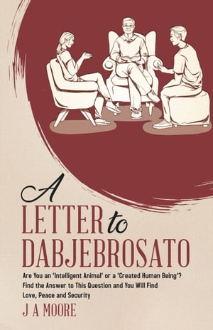 A Letter to Dabjebrosato Are You an 039 Intelligent Animal 039 or a 039 Created Human Being 039 Find the Answer to This Question and You Will Find Love, Peace and Security【電子書籍】 J A Moore