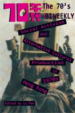 The 70's Biweekly Social Activism and Alternative Cultural Production in 1970s Hong Kong