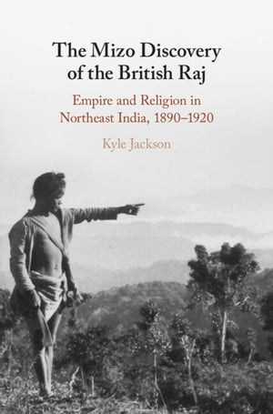 The Mizo Discovery of the British Raj Empire and Religion in Northeast India, 1890 1920【電子書籍】 Kyle Jackson