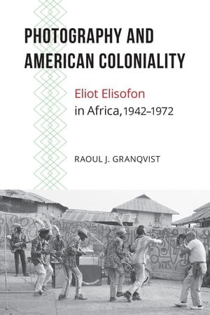 Photography and American Coloniality Eliot Elisofon in Africa, 1942?1972