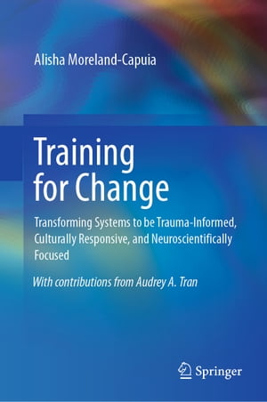 Training for Change Transforming Systems to be Trauma-Informed, Culturally Responsive, and Neuroscientifically Focused【電子書籍】[ Alisha Moreland-Capuia ]