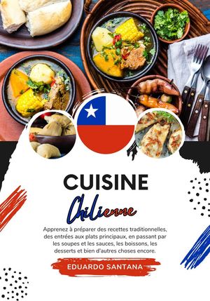 Cuisine Chilienne: Apprenez à Préparer des Recettes Traditionnelles, des Entrées aux Plats Principaux, en Passant par les Soupes et les Sauces, les Boissons, les Desserts et bien d'autres Choses Encor