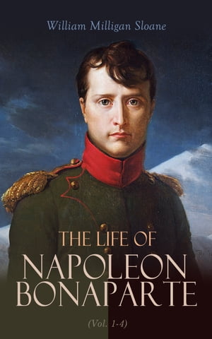 The Life of Napoleon Bonaparte (Vol. 1-4) Revolutionary, Strategist, Commander, Conqueror, Emperor, Prisoner【電子書籍】 William Milligan Sloane