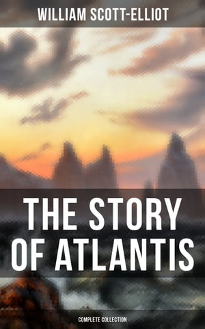 THE STORY OF ATLANTIS (Complete Collection) Geographical, Historical & Ethnological Study (Illustrated by four maps of the world's configuration at different periods)