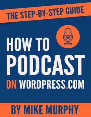 How To Podcast on Wordpress.com: The Step-by-Step Guide【電子書籍】[ Mike Murphy ]