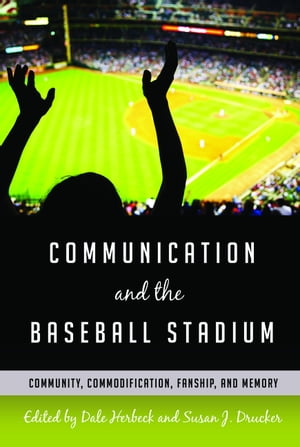 Communication and the Baseball Stadium Community, Commodification, Fanship, and Memory【電子書籍】 Gary Gumpert