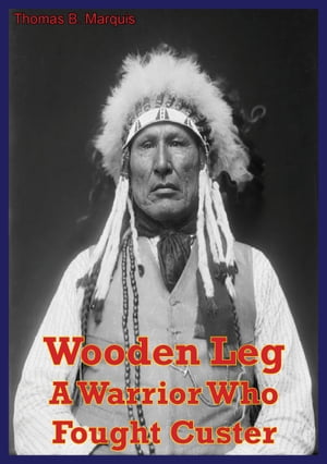 Wooden Leg: A Warrior Who Fought Custer