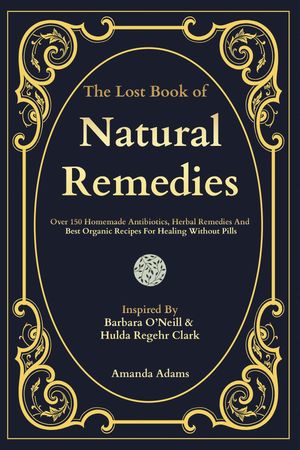 The Lost Book Of Natural Remedies Over 150 Homemade Antibiotics, Herbal Remedies, and Best Organic Recipes For Healing Without Pills Inspired By Barbara O'Neill and Hulda Regehr ClarkŻҽҡ[ Amanda Adams ]