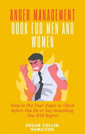 Anger Management Book for Men and Women How to Put Your Anger in Check before You Do or Say Something You Will Regret【電子書籍】 Edgar Collin Hamilton