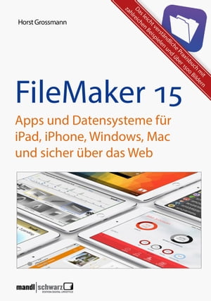 FileMaker Pro 15 Praxis - Datenbanken & Apps f?r iPad, iPhone, Windows, Mac und Web leicht verst?ndliche Grundlagen / komplett aktualisierte und erweiterte Auflage【電子書籍】[ Horst Grossmann ]