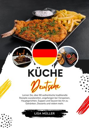Küche Deutsche: Lernen sie, über 80 Authentische Traditionelle Rezepte Zuzubereiten, Angefangen bei Vorspeisen, Hauptgerichten, Suppen und Saucen bis hin zu Getränken, Desserts und Vielem mehr