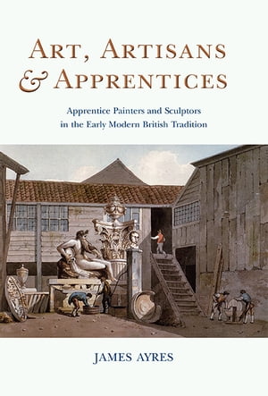 Art, Artisans and Apprentices Apprentice Painters & Sculptors in the Early Modern British Tradition【電子書籍】[ James Ayres ]