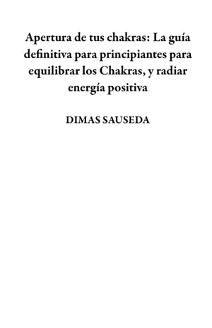 Apertura de tus chakras: La guía definitiva para principiantes para equilibrar los Chakras, y radiar energía positiva