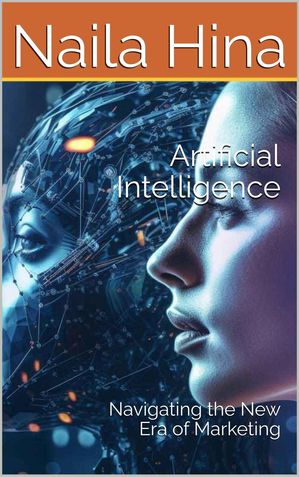 Artificial Intelligence: Navigating the New Era of Marketing【電子書籍】 Naila Hina