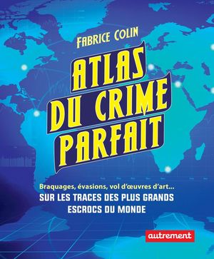 Atlas du crime parfait. Sur les traces des escrocs les plus talentueux du monde !【電子書籍】[ Fabrice Colin ]