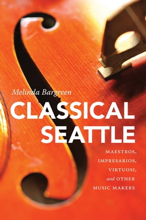 Classical Seattle Maestros, Impresarios, Virtuosi, and Other Music Makers【電子書籍】[ Melinda Bargreen ]