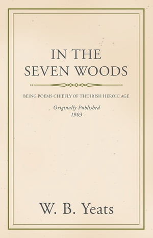 In the Seven Woods - Being Poems Chiefly of the Irish Heroic Age