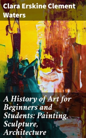 A History of Art for Beginners and Students: Painting, Sculpture, Architecture【電子書籍】 Clara Erskine Clement Waters