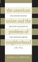 The American Union and the Problem of Neighborhood The United States and the Collapse of the Spanish Empire, 1783-1829【電子書籍】 James E. Lewis