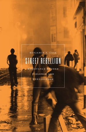 Street Rebellion Resistance Beyond Violence and Nonviolence【電子書籍】 Benjamin S. Case