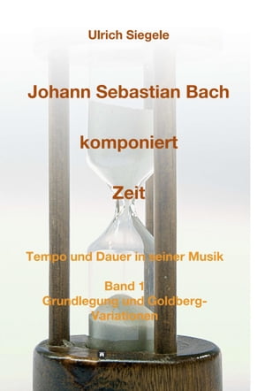 Johann Sebastian Bach komponiert Zeit Tempo und Dauer in seiner Musik, Band 1: Grundlegung und Goldberg-Variationen【電子書籍】 Ulrich Siegele